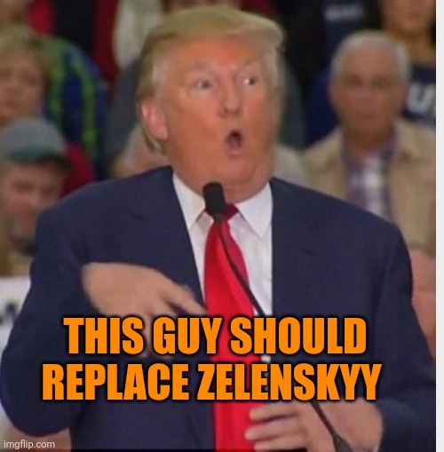Donald Trump tho | THIS GUY SHOULD REPLACE ZELENSKYY | image tagged in donald trump tho | made w/ Imgflip meme maker
