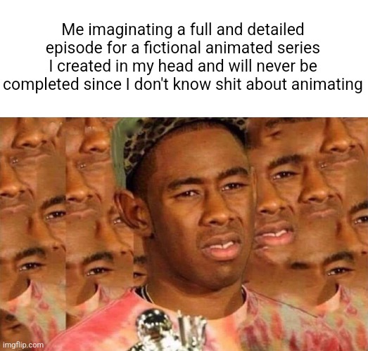 Alright, time to reveal my biggest dream to y'all | Me imaginating a full and detailed episode for a fictional animated series I created in my head and will never be completed since I don't know shit about animating | made w/ Imgflip meme maker