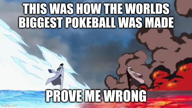 prove me wrong | THIS WAS HOW THE WORLDS BIGGEST POKEBALL WAS MADE; PROVE ME WRONG | image tagged in one piece akainu vs aokiji,prove me wrong,one piece | made w/ Imgflip meme maker