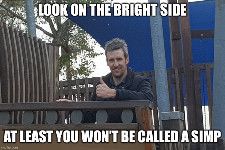 Look on the bright side Greeny | LOOK ON THE BRIGHT SIDE AT LEAST YOU WON’T BE CALLED A SIMP | image tagged in look on the bright side greeny | made w/ Imgflip meme maker