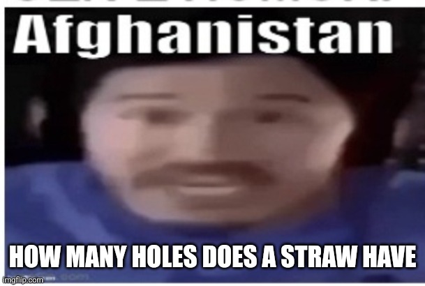 Important question plaguing the entire freshman class | HOW MANY HOLES DOES A STRAW HAVE | image tagged in markiplier afghanistan | made w/ Imgflip meme maker