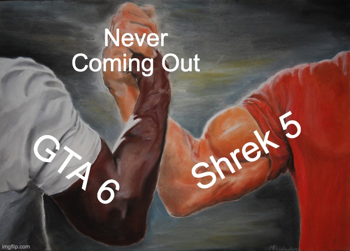 So Sad :( | Never Coming Out; Shrek 5; GTA 6 | image tagged in memes,epic handshake | made w/ Imgflip meme maker