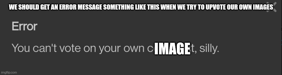 I'm sure we've all had that moment when we upvote an image only to realize it was your own image | WE SHOULD GET AN ERROR MESSAGE SOMETHING LIKE THIS WHEN WE TRY TO UPVOTE OUR OWN IMAGES; IMAGE | made w/ Imgflip meme maker