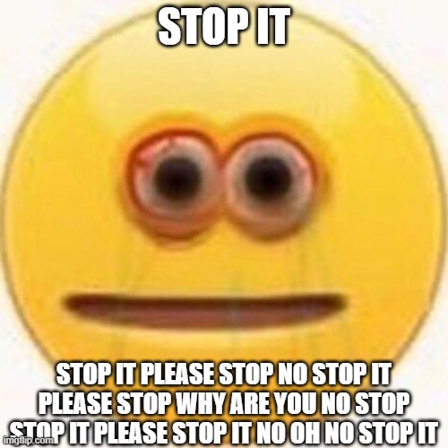 bonus points if you can guess what's happening | STOP IT; STOP IT PLEASE STOP NO STOP IT PLEASE STOP WHY ARE YOU NO STOP STOP IT PLEASE STOP IT NO OH NO STOP IT | image tagged in aaa | made w/ Imgflip meme maker