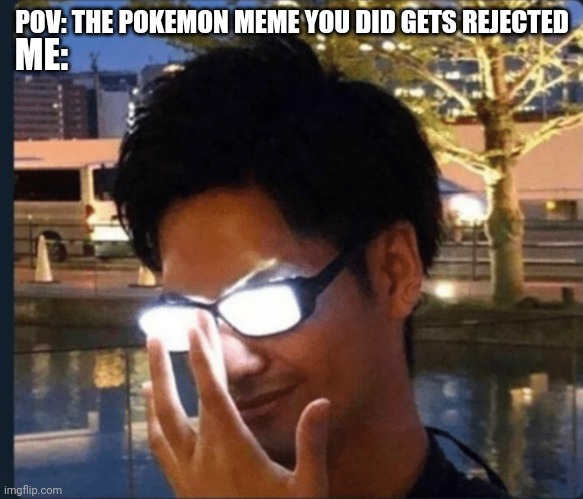 ... | POV: THE POKEMON MEME YOU DID GETS REJECTED; ME: | image tagged in anime glasses | made w/ Imgflip meme maker