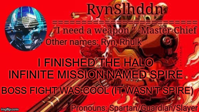 Bulkkoch get yo bitch ass outta my game | I FINISHED THE HALO INFINITE MISSION NAMED SPIRE; BOSS FIGHT WAS COOL (IT WASN’T SPIRE) | image tagged in rynslhddn temp made by ace | made w/ Imgflip meme maker