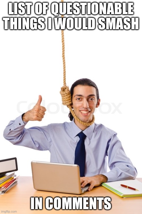 kill me | LIST OF QUESTIONABLE THINGS I WOULD SMASH; IN COMMENTS | made w/ Imgflip meme maker