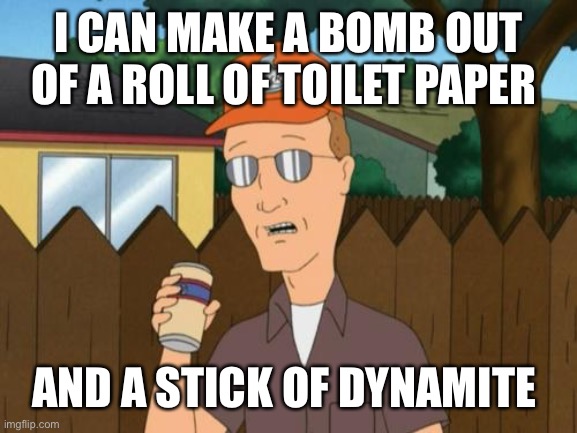 Dale King of the Hill  | I CAN MAKE A BOMB OUT OF A ROLL OF TOILET PAPER; AND A STICK OF DYNAMITE | image tagged in dale king of the hill | made w/ Imgflip meme maker