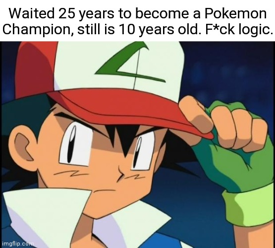 THEY DON'T PAY ME ENOUGH TO MAKE THIS EVEN REMOTELY CLOSE TO F*CKING ACCURATE! | Waited 25 years to become a Pokemon Champion, still is 10 years old. F*ck logic. | image tagged in ash catchem all pokemon,pokemon logic,memes | made w/ Imgflip meme maker