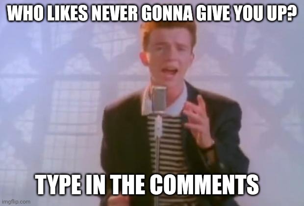 A survey | WHO LIKES NEVER GONNA GIVE YOU UP? TYPE IN THE COMMENTS | image tagged in rick astley | made w/ Imgflip meme maker