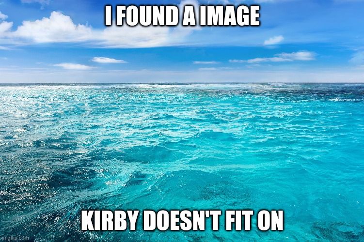 Water | I FOUND A IMAGE; KIRBY DOESN'T FIT ON | image tagged in memes | made w/ Imgflip meme maker