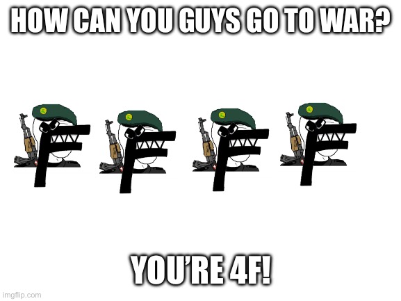 Four years old |  HOW CAN YOU GUYS GO TO WAR? YOU’RE 4F! | image tagged in blank white template,letters | made w/ Imgflip meme maker