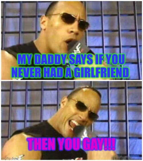 The Rock It Doesn't Matter Meme | MY DADDY SAYS IF YOU NEVER HAD A GIRLFRIEND; THEN YOU GAY!!! | image tagged in memes,the rock it doesn't matter | made w/ Imgflip meme maker