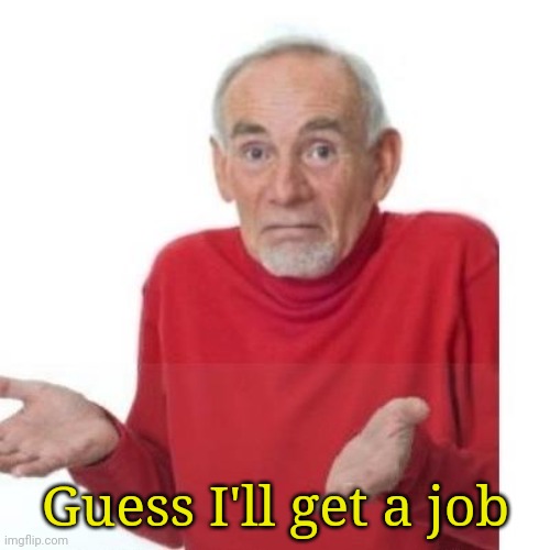 I guess ill die | Guess I'll get a job | image tagged in i guess ill die | made w/ Imgflip meme maker