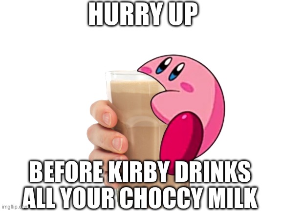 I have plenty of points thanks though | HURRY UP; BEFORE KIRBY DRINKS ALL YOUR CHOCCY MILK | image tagged in choccy milk,upvote begging | made w/ Imgflip meme maker