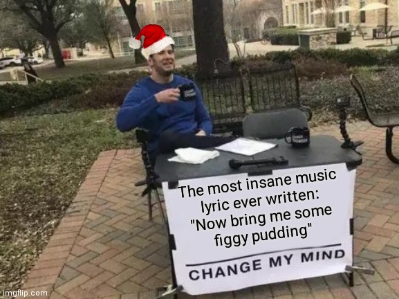 FACT | The most insane music
lyric ever written:
"Now bring me some
figgy pudding" | image tagged in memes,change my mind,christmas | made w/ Imgflip meme maker