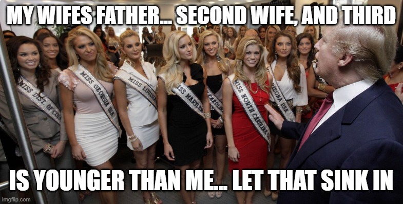 Donald Trump Pervert | MY WIFES FATHER... SECOND WIFE, AND THIRD IS YOUNGER THAN ME... LET THAT SINK IN | image tagged in donald trump pervert | made w/ Imgflip meme maker