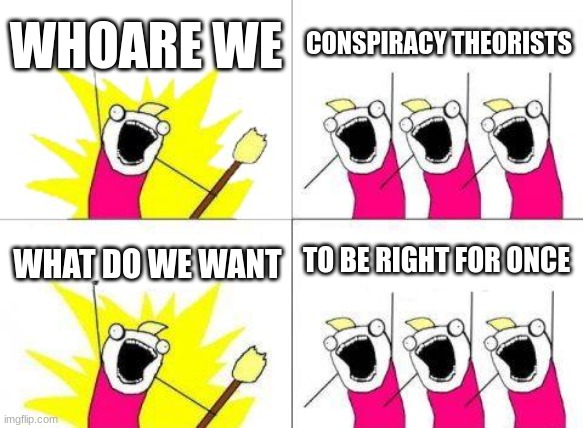 What Do We Want | WHOARE WE; CONSPIRACY THEORISTS; TO BE RIGHT FOR ONCE; WHAT DO WE WANT | image tagged in memes,what do we want | made w/ Imgflip meme maker