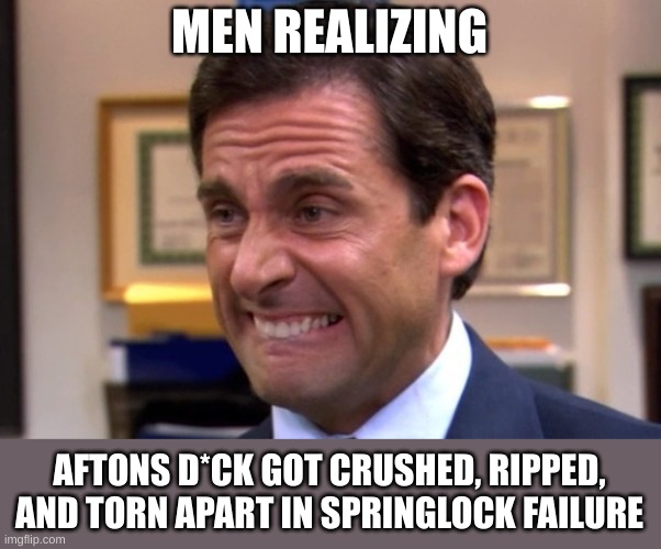 springc*ck failure | MEN REALIZING AFTONS D*CK GOT CRUSHED, RIPPED, AND TORN APART IN SPRINGLOCK FAILURE | image tagged in cringe,fnaf,springtrap,springlock,springcock failure | made w/ Imgflip meme maker