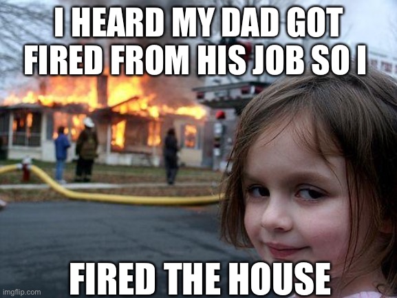Im so smart :) | I HEARD MY DAD GOT FIRED FROM HIS JOB SO I; FIRED THE HOUSE | image tagged in memes,disaster girl,you're fired,fire | made w/ Imgflip meme maker