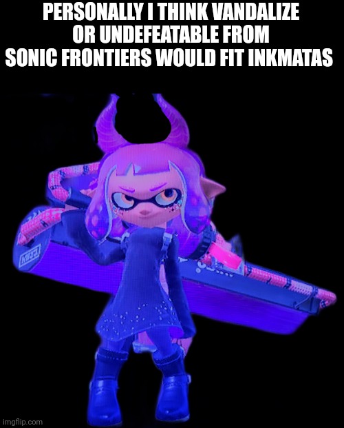 Inkmatas | PERSONALLY I THINK VANDALIZE OR UNDEFEATABLE FROM SONIC FRONTIERS WOULD FIT INKMATAS | image tagged in inkmatas | made w/ Imgflip meme maker
