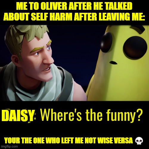 -_- | ME TO OLIVER AFTER HE TALKED ABOUT SELF HARM AFTER LEAVING ME:; DAISY; YOUR THE ONE WHO LEFT ME NOT WISE VERSA 💀 | image tagged in where's the funny | made w/ Imgflip meme maker