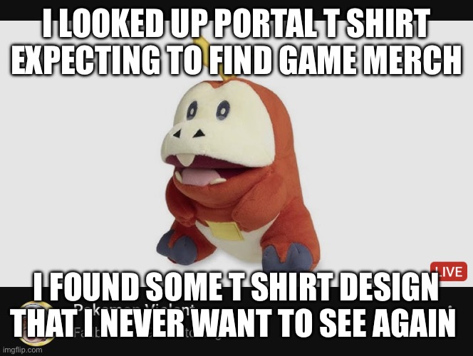 Pokémon violent | I LOOKED UP PORTAL T SHIRT EXPECTING TO FIND GAME MERCH; I FOUND SOME T SHIRT DESIGN THAT I NEVER WANT TO SEE AGAIN | image tagged in pok mon violent | made w/ Imgflip meme maker