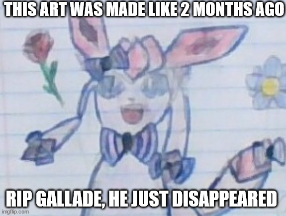 sylceon drawn by gallade | THIS ART WAS MADE LIKE 2 MONTHS AGO; RIP GALLADE, HE JUST DISAPPEARED | image tagged in sylceon drawn by gallade | made w/ Imgflip meme maker