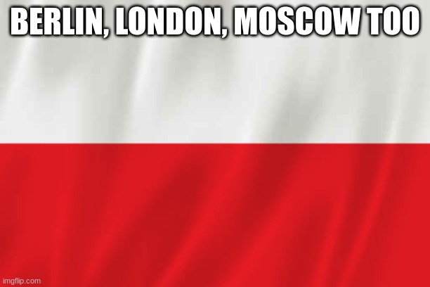 Poland | BERLIN, LONDON, MOSCOW TOO | image tagged in poland | made w/ Imgflip meme maker