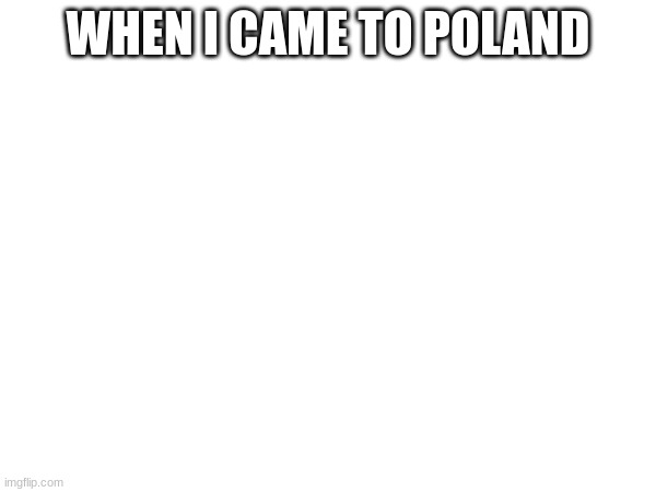 WHEN I CAME TO POLAND | made w/ Imgflip meme maker