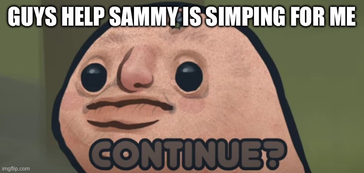 continue? | GUYS HELP SAMMY IS SIMPING FOR ME | image tagged in continue | made w/ Imgflip meme maker