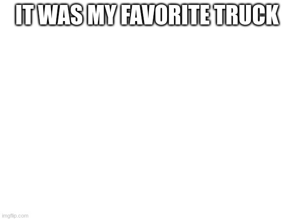 IT WAS MY FAVORITE TRUCK | made w/ Imgflip meme maker