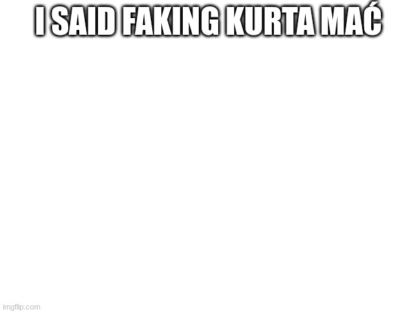 I SAID FAKING KURTA MAĆ | made w/ Imgflip meme maker