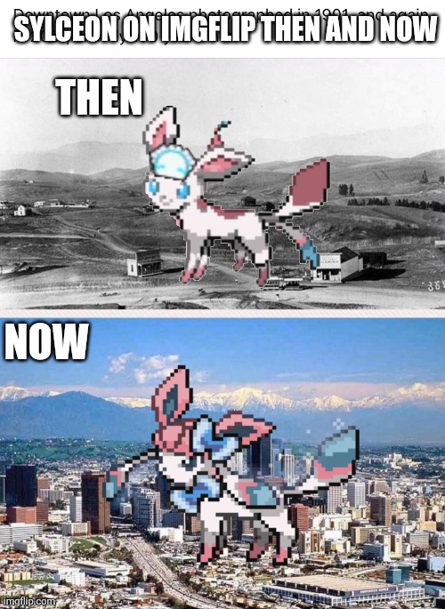 Sylceon then and now | SYLCEON ON IMGFLIP THEN AND NOW; THEN; NOW | image tagged in downtown los angeles then and now | made w/ Imgflip meme maker