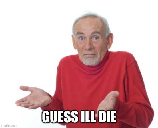 Guess I'll die  | GUESS ILL DIE | image tagged in guess i'll die | made w/ Imgflip meme maker