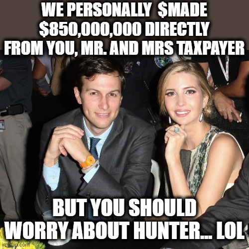 Attack democracy and pay grifters... wtf is up with this straight up cult? | WE PERSONALLY  $MADE $850,000,000 DIRECTLY FROM YOU, MR. AND MRS TAXPAYER; BUT YOU SHOULD WORRY ABOUT HUNTER... LOL | image tagged in jared ivanka,memes,politics,idiots,maga,lock him up | made w/ Imgflip meme maker