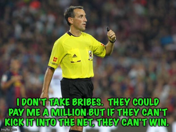 referee | I DON'T TAKE BRIBES.  THEY COULD PAY ME A MILLION BUT IF THEY CAN'T KICK IT INTO THE NET, THEY CAN'T WIN. | image tagged in referee | made w/ Imgflip meme maker