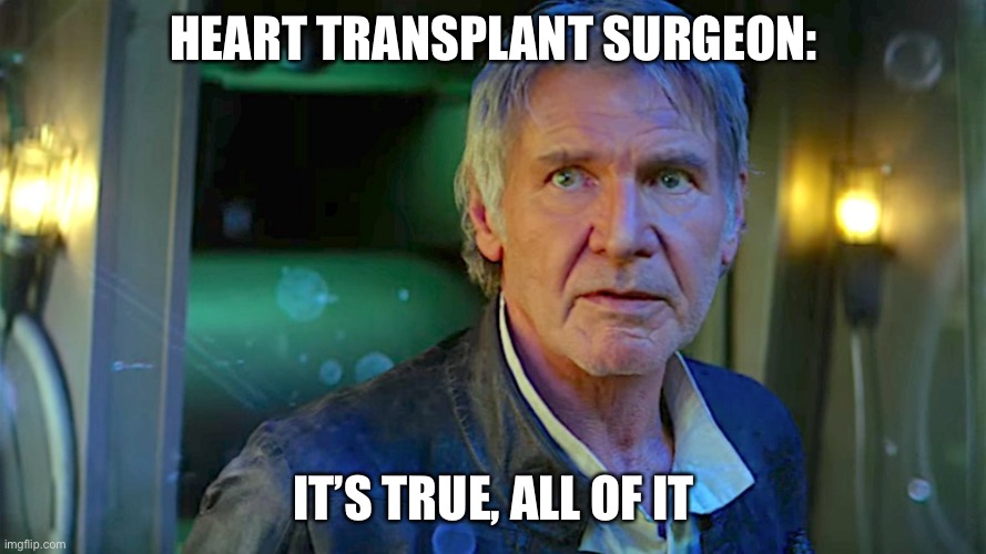 Han Solo - Its true, all of it | HEART TRANSPLANT SURGEON: IT’S TRUE, ALL OF IT | image tagged in han solo - its true all of it | made w/ Imgflip meme maker