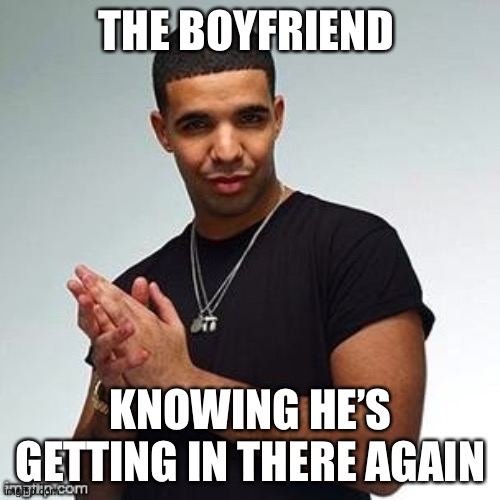 Horny Drake | THE BOYFRIEND KNOWING HE’S GETTING IN THERE AGAIN | image tagged in horny drake | made w/ Imgflip meme maker
