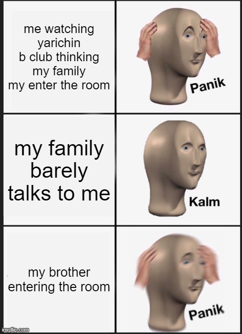 this is true | me watching yarichin b club thinking my family my enter the room; my family barely talks to me; my brother entering the room | image tagged in memes,panik kalm panik | made w/ Imgflip meme maker