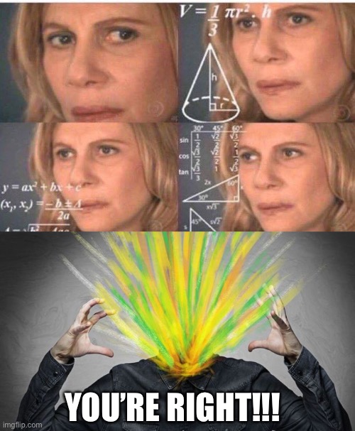 YOU’RE RIGHT!!! | image tagged in math lady/confused lady,exploding brain/head | made w/ Imgflip meme maker