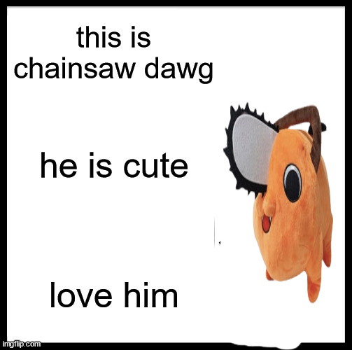 dawg | this is chainsaw dawg; he is cute; love him | image tagged in memes,be like bill | made w/ Imgflip meme maker