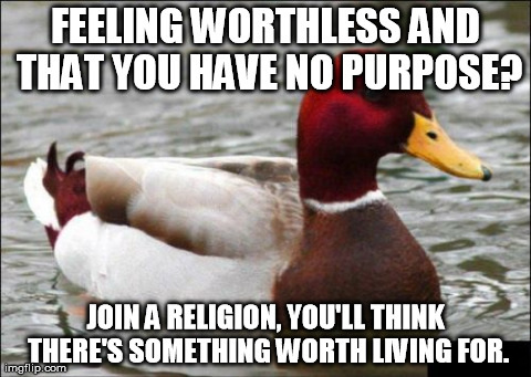 Malicious Advice Mallard | FEELING WORTHLESS AND THAT YOU HAVE NO PURPOSE? JOIN A RELIGION, YOU'LL THINK THERE'S SOMETHING WORTH LIVING FOR. | image tagged in memes,malicious advice mallard | made w/ Imgflip meme maker