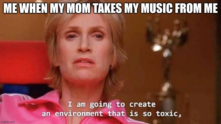 Sue Sylvester | ME WHEN MY MOM TAKES MY MUSIC FROM ME | image tagged in sue sylvester | made w/ Imgflip meme maker
