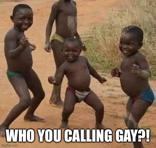 Who you calling gay |  WHO YOU CALLING GAY?! | image tagged in african kids dancing | made w/ Imgflip meme maker