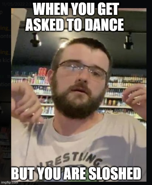 Drunk Dancing | WHEN YOU GET ASKED TO DANCE; BUT YOU ARE SLOSHED | image tagged in drunk,hot sauce,dance,dancing,oh no | made w/ Imgflip meme maker