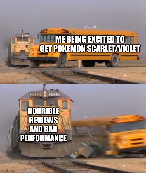 I wanted it for christmas but now i'm not sure |  ME BEING EXCITED TO GET POKEMON SCARLET/VIOLET; HORRIBLE REVIEWS AND BAD PERFORMANCE | image tagged in a train hitting a school bus,pokemon,pokemon scarlet/violet,memes,pokemon memes,funny | made w/ Imgflip meme maker