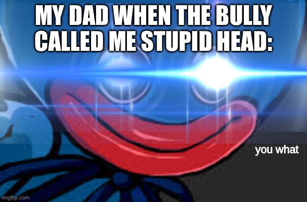 Dad Is the best! | MY DAD WHEN THE BULLY CALLED ME STUPID HEAD: | image tagged in you what | made w/ Imgflip meme maker