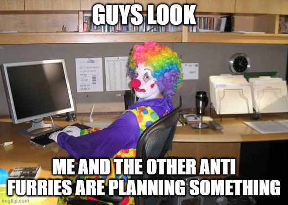 "insert nerd and clown emoji" | GUYS LOOK; ME AND THE OTHER ANTI FURRIES ARE PLANNING SOMETHING | image tagged in clown computer,l anti furries,furry,oh wow are you actually reading these tags | made w/ Imgflip meme maker