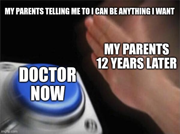 Blank Nut Button | MY PARENTS TELLING ME TO I CAN BE ANYTHING I WANT; MY PARENTS 12 YEARS LATER; DOCTOR NOW | image tagged in memes,blank nut button | made w/ Imgflip meme maker